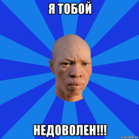 я тобой недоволен!!!