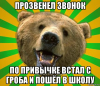 прозвенел звонок по привычке встал с гроба и пошёл в школу