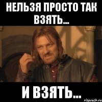 Нельзя просто так взять... и взять...