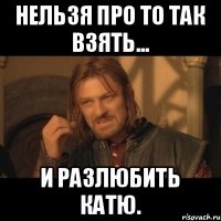 Нельзя про то так взять... и разлюбить Катю.