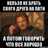 Нельзя не брать свого друга на пати А потом говорить что все хорошо