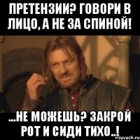 Претензии? говори в лицо, а не за спиной! ...не можешь? закрой рот и сиди тихо..!