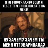 Я же говорила,что всем и тебе в том числе плевать на меня! Ну зачем? Зачем ты меня отговаривала?