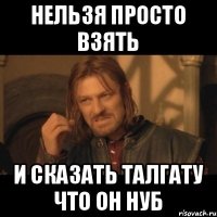 Нельзя просто взять И сказать Талгату что он нуб