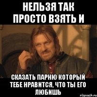 Нельзя так просто взять и Сказать парню который тебе нравится, что ты его любишь