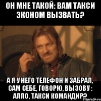 Он мне такой: вам такси эконом вызвать? А я у него телефон и забрал, сам себе, говорю, вызову : Алло, такси Командир?