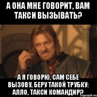 А она мне говорит, вам такси вызывать? А я говорю, сам себе вызову, беру такой трубку: Алло, такси Командир?