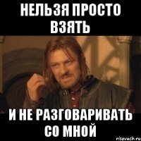 нельзя просто взять и не разговаривать со мной