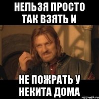 Нельзя просто так взять и не пожрать у некита дома