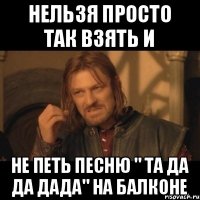 Нельзя просто так взять и не петь песню " Та да да дада" На балконе