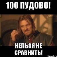 100 пудово! Нельзя не сравнить!