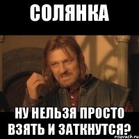 СОЛЯНКА НУ НЕЛЬЗЯ ПРОСТО ВЗЯТЬ И ЗАТКНУТСЯ?