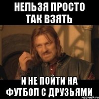 нельзя просто так взять и не пойти на футбол с друзьями