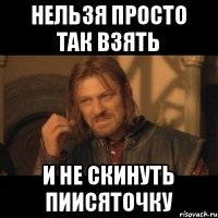 НЕЛЬЗЯ ПРОСТО ТАК ВЗЯТЬ И НЕ СКИНУТЬ ПИИСЯТОЧКУ