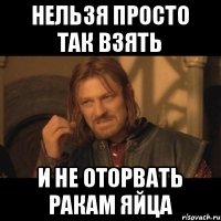 Нельзя просто так взять И не оторвать ракам яйца