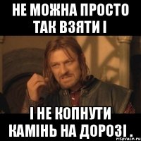 Не можна просто так взяти і І не копнути камінь на дорозі .