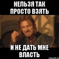 Нельзя так просто взять И не дать мне власть