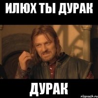 Илюх ты дурак Дурак