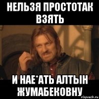 нельзя простотак взять и нае*ать алтын жумабековну