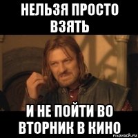 нельзя просто взять и не пойти во вторник в кино