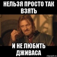 нельзя просто так взять и не любить дживаса