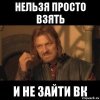 нельзя просто взять и не зайти вк