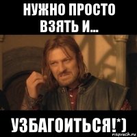 нужно просто взять и... узбагоиться!*)