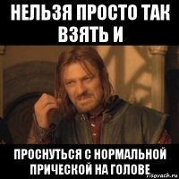 нельзя просто так взять и проснуться с нормальной прической на голове