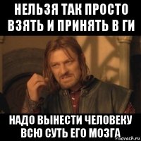 нельзя так просто взять и принять в ги надо вынести человеку всю суть его мозга