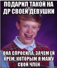 подарил такой на др своей девушки она спросила, зачем ей крем, которым я мажу свой член