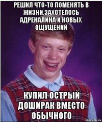 решил что-то поменять в жизни,захотелось адреналина и новых ощущений купил острый доширак вместо обычного