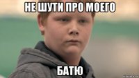 не шути про моего батю