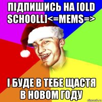 підпишись на [old schooll]<=mems=> і буде в тебе щастя в новом году