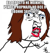 Вы просто не можите учится нормально ВСЕ Я ЗВОНЮ ЗАУЧУ !!!! 