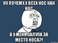 Ну почему,у всех нос как нос а у меня залупа за место носа?!