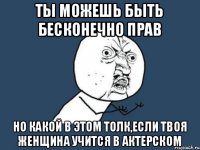 ты можешь быть бесконечно прав но какой в этом толк,если твоя женщина учится в актерском