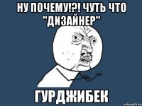 ну почему!?! чуть что "дизайнер" гурджибек