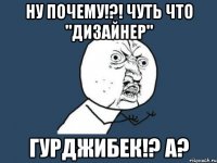 ну почему!?! чуть что "дизайнер" Гурджибек!? А?