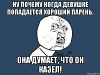 ну почему когда девушке попадается хороший парень, она думает, что он казел!