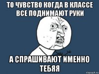 То чувство когда в классе все поднимают руки а спрашивают именно тебяя