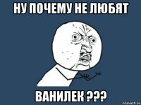 Ну почему не любят Ванилек ???