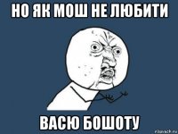 но як мош не любити васю бошоту