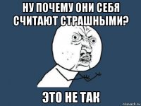 ну почему они себя считают страшными? это не так