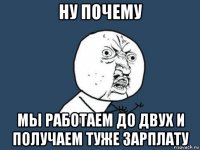 ну почему мы работаем до двух и получаем туже зарплату