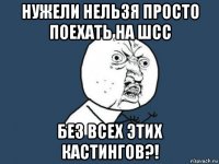 нужели нельзя просто поехать на шсс без всех этих кастингов?!