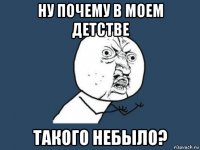 ну почему в моем детстве такого небыло?