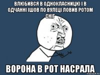 влюбився в однокласницю і в одчанні ішов по вулеці ловив ротом сніг ворона в рот насрала