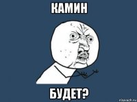 камин будет?