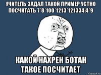 учитель задал такой пример устно посчитать 7*8*100*1213*121334:4*9 какой нахрен ботан такое посчитает