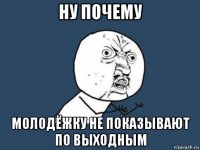 ну почему молодёжку не показывают по выходным